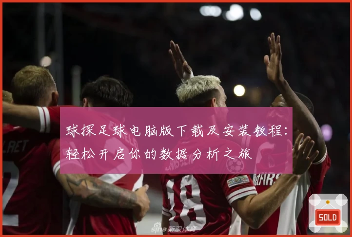 球探足球电脑版下载及安装教程：轻松开启你的数据分析之旅