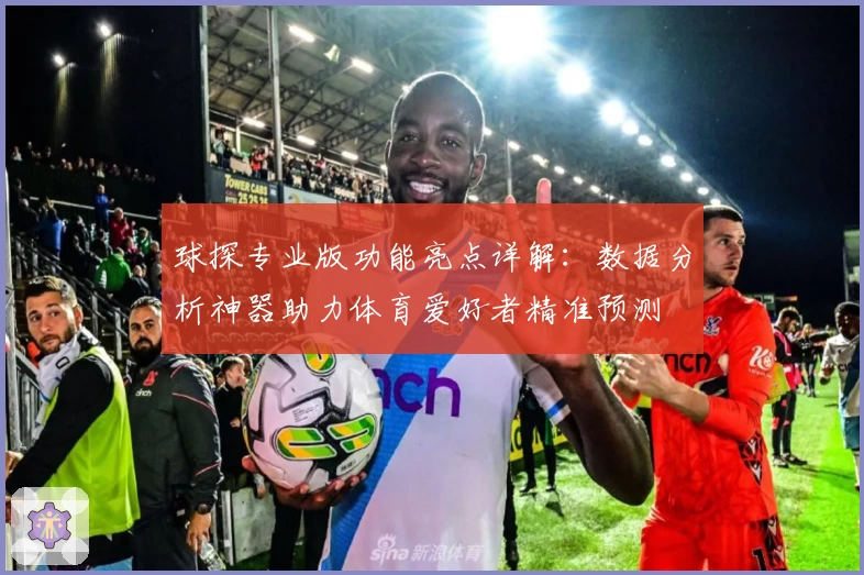 球探专业版功能亮点详解:数据分析神器助力体育爱好者精准预测