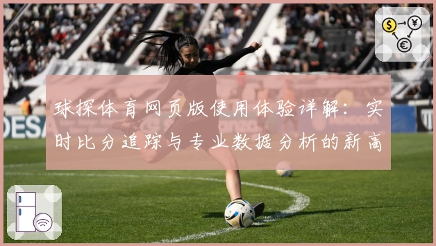 球探体育网页版使用体验详解:实时比分追踪与专业数据分析的新高度
