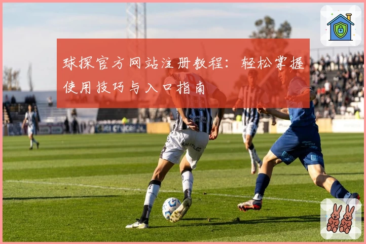 球探官方网站注册教程：轻松掌握使用技巧与入口指南
