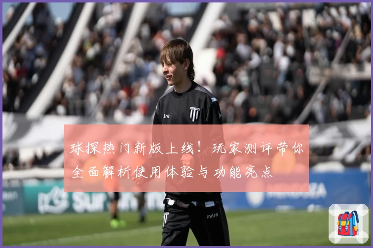 球探热门新版上线!玩家测评带你全面解析使用体验与功能亮点
