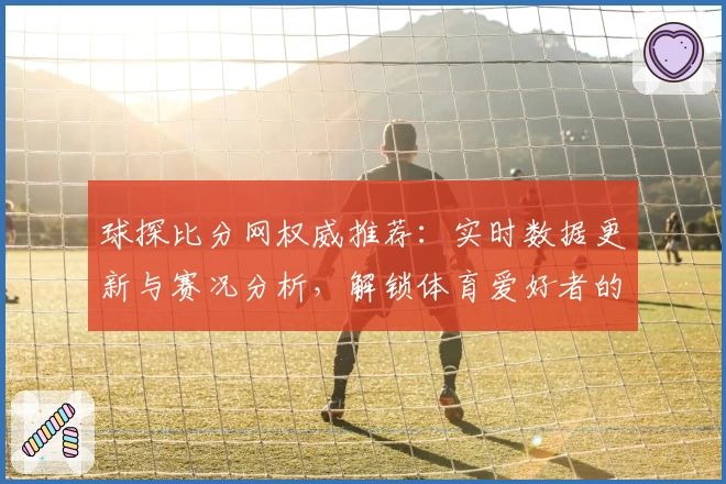 球探比分网权威推荐：实时数据更新与赛况分析，解锁体育爱好者的必备选择