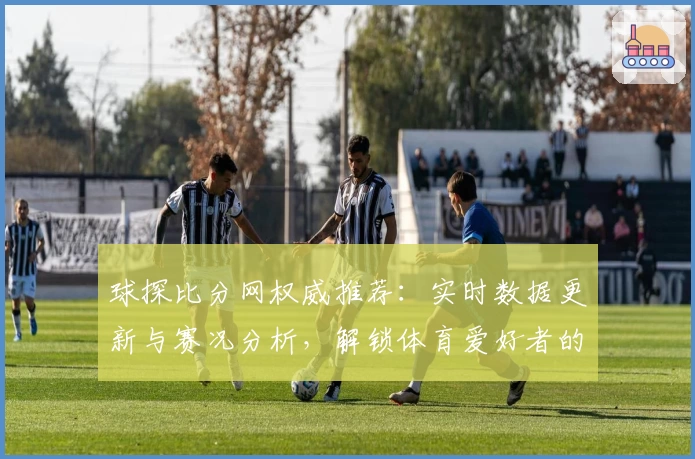 球探比分网权威推荐:实时数据更新与赛况分析,解锁体育爱好者的必备选择