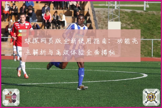 球探网页版全新使用指南：功能亮点解析与高效体验全面揭秘