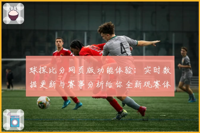 球探比分网页版功能体验：实时数据更新与赛事分析给你全新观赛体验