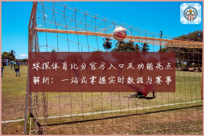 球探体育比分官方入口及功能亮点解析：一站式掌握实时数据与赛事动态