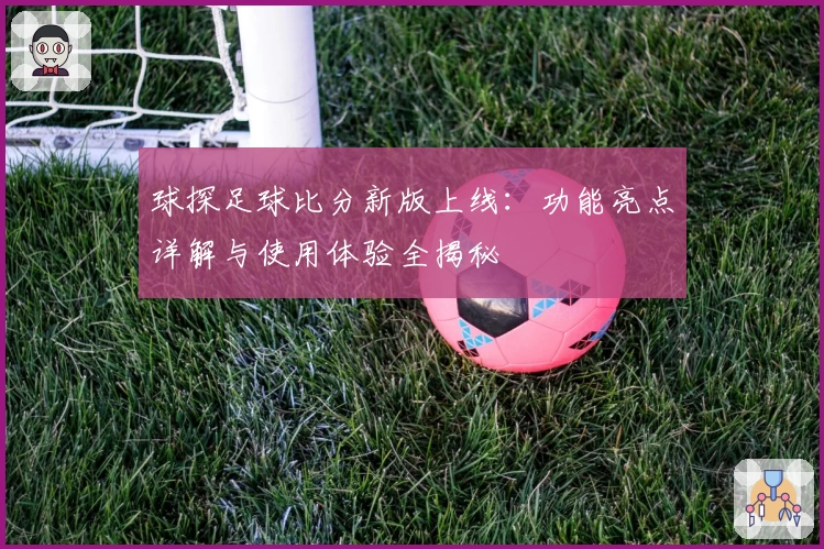 球探足球比分新版上线：功能亮点详解与使用体验全揭秘