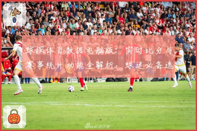 球探体育数据电脑版:实时比分与赛事统计功能全解析,球迷必备选手!