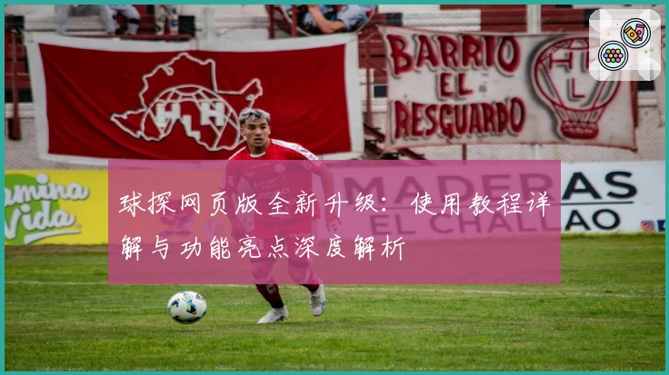 球探网页版全新升级：使用教程详解与功能亮点深度解析