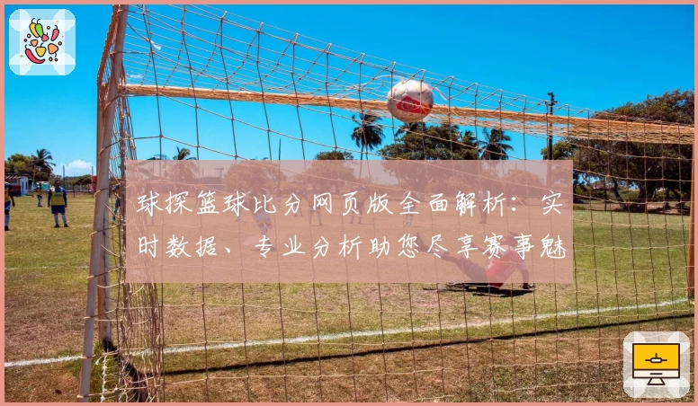 球探篮球比分网页版全面解析：实时数据、专业分析助您尽享赛事魅力