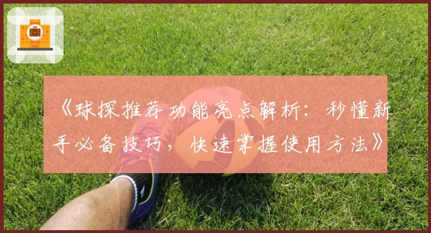 《球探推荐功能亮点解析：秒懂新手必备技巧，快速掌握使用方法》