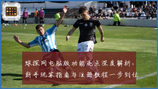 球探网电脑版功能亮点深度解析，新手玩家指南与注册教程一步到位