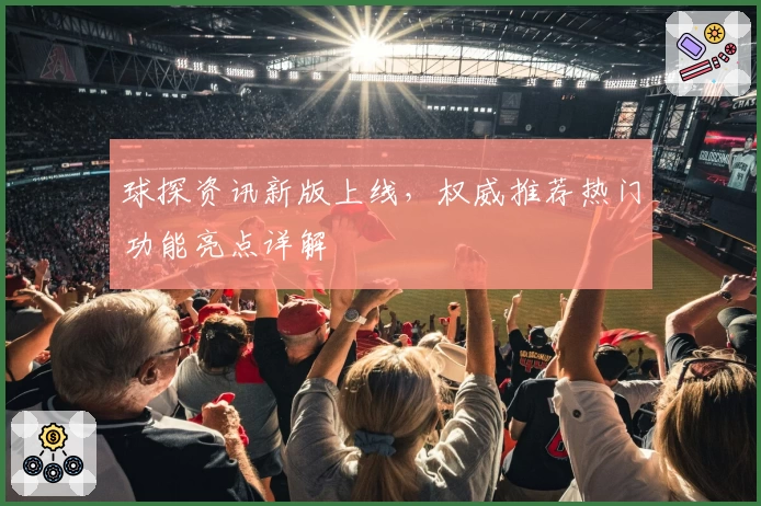 球探资讯新版上线，权威推荐热门功能亮点详解