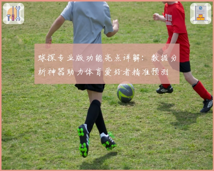 球探专业版功能亮点详解：数据分析神器助力体育爱好者精准预测