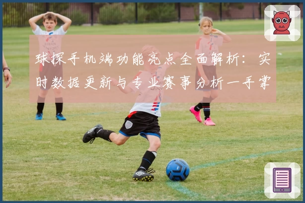 球探手机端功能亮点全面解析：实时数据更新与专业赛事分析一手掌握