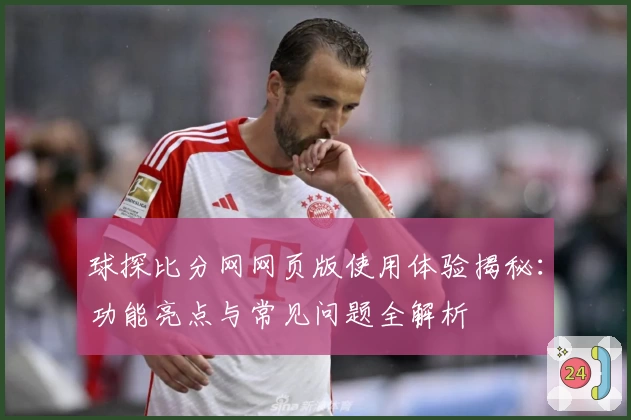 球探比分网网页版使用体验揭秘:功能亮点与常见问题全解析
