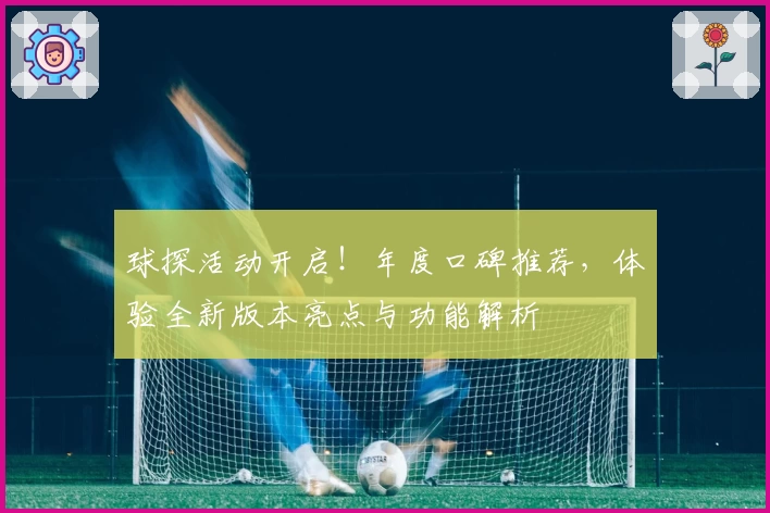 球探活动开启！年度口碑推荐，体验全新版本亮点与功能解析