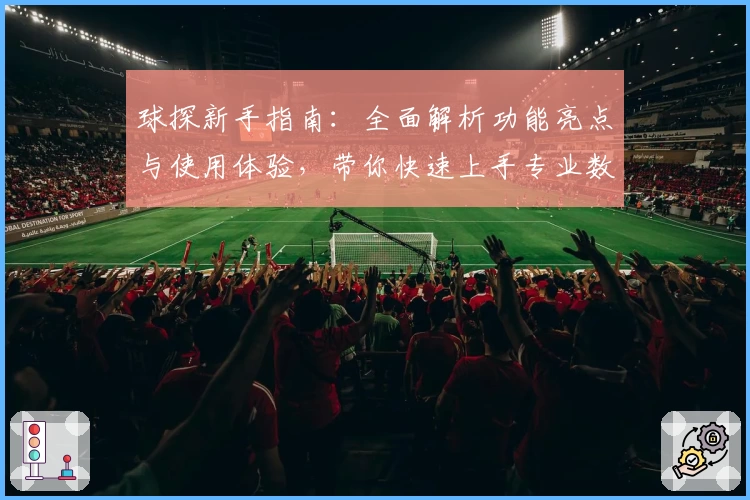 球探新手指南：全面解析功能亮点与使用体验，带你快速上手专业数据分析工具