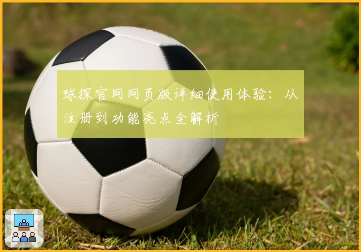 球探官网网页版详细使用体验：从注册到功能亮点全解析