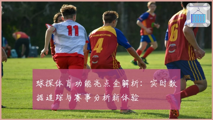 球探体育功能亮点全解析：实时数据追踪与赛事分析新体验