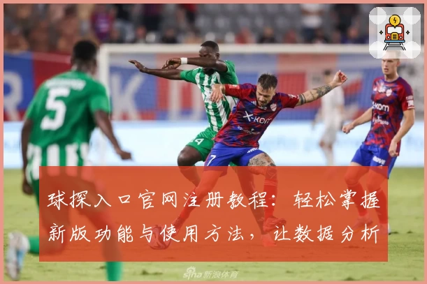 球探入口官网注册教程：轻松掌握新版功能与使用方法，让数据分析更高效