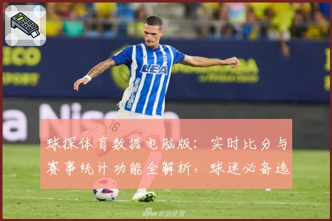 球探体育数据电脑版：实时比分与赛事统计功能全解析，球迷必备选手！