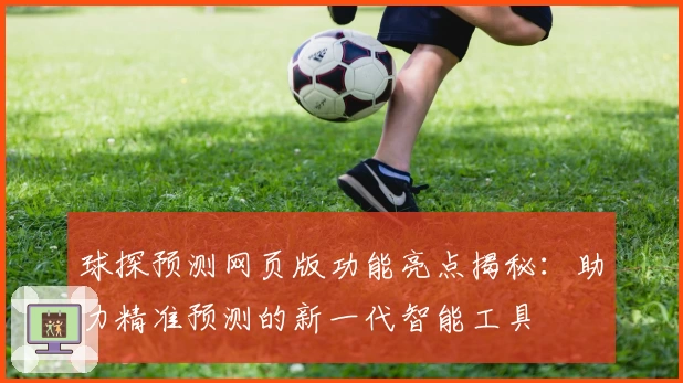 球探预测网页版功能亮点揭秘：助力精准预测的新一代智能工具