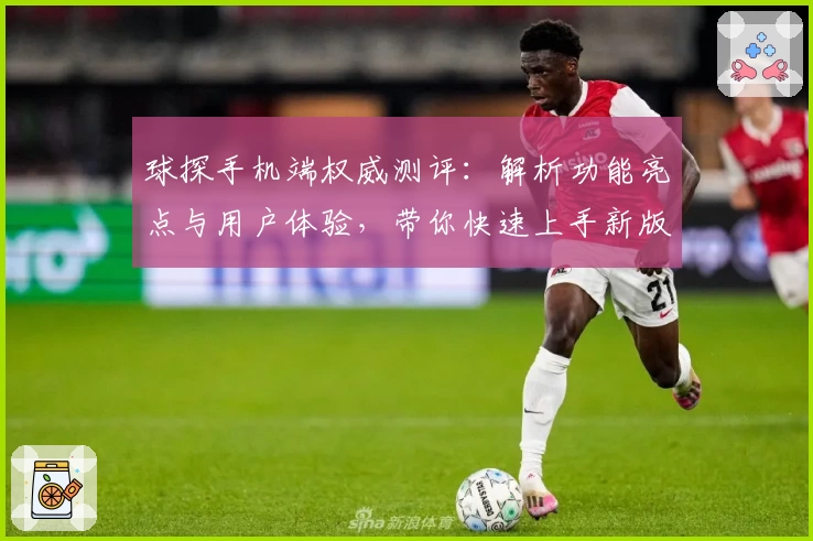 球探手机端权威测评：解析功能亮点与用户体验，带你快速上手新版本