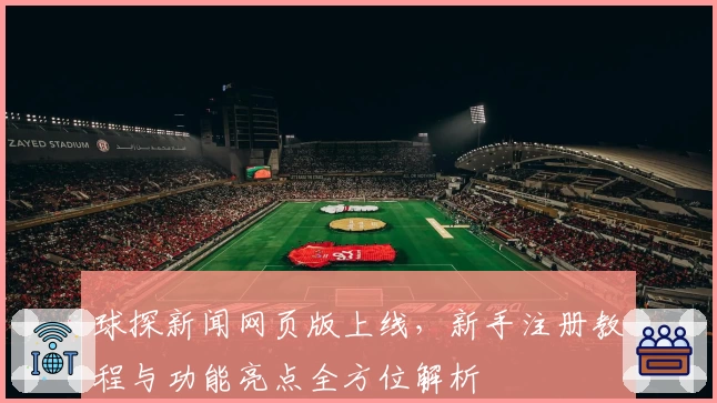 球探新闻网页版上线，新手注册教程与功能亮点全方位解析