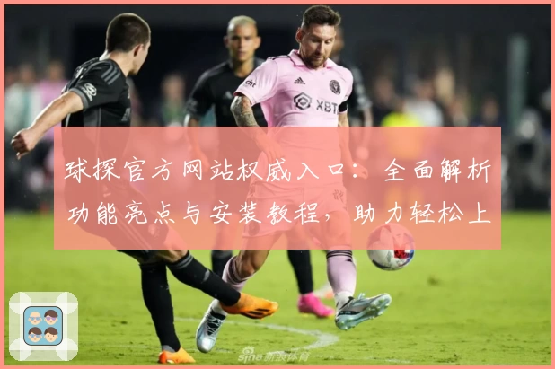 球探官方网站权威入口:全面解析功能亮点与安装教程,助力轻松上手新体验