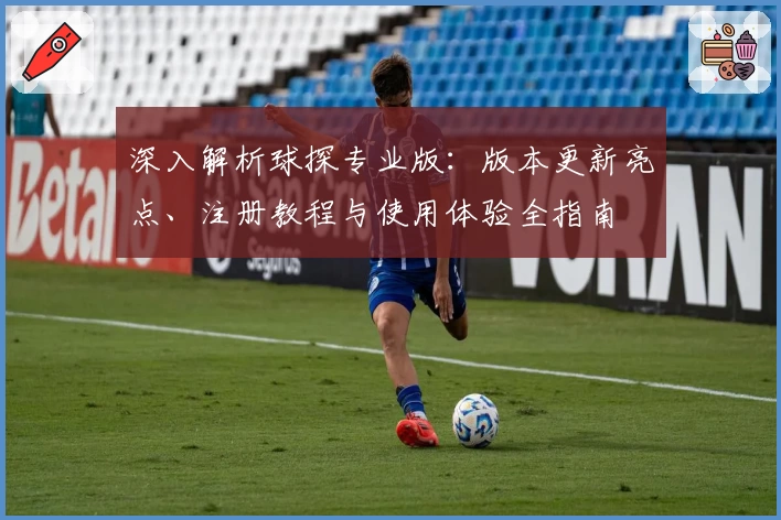 深入解析球探专业版：版本更新亮点、注册教程与使用体验全指南