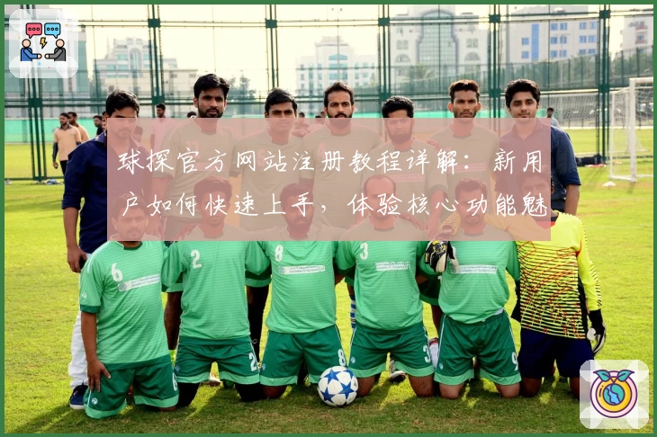 球探官方网站注册教程详解：新用户如何快速上手，体验核心功能魅力