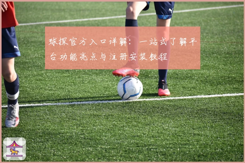 球探官方入口详解：一站式了解平台功能亮点与注册安装教程