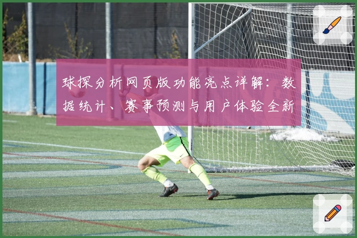 球探分析网页版功能亮点详解:数据统计、赛事预测与用户体验全新升级