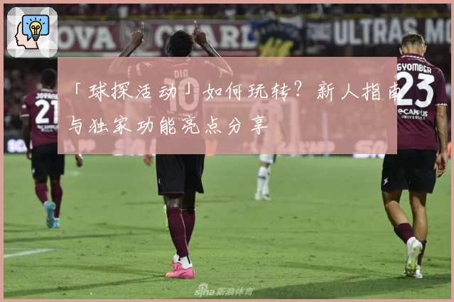 「球探活动」如何玩转？新人指南与独家功能亮点分享