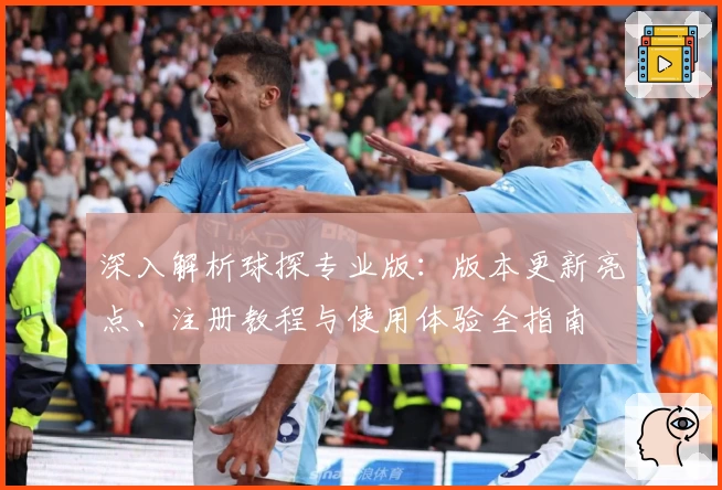 深入解析球探专业版：版本更新亮点、注册教程与使用体验全指南