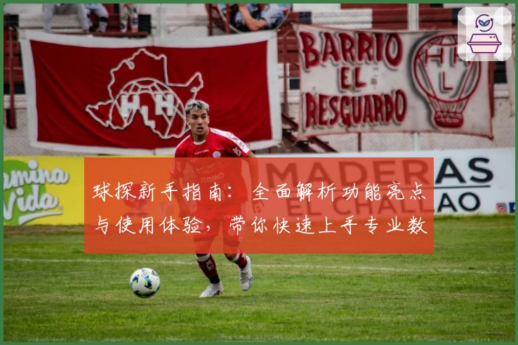 球探新手指南：全面解析功能亮点与使用体验，带你快速上手专业数据分析工具