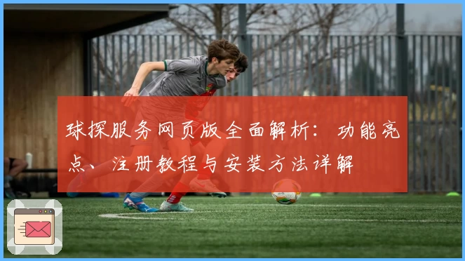 球探服务网页版全面解析：功能亮点、注册教程与安装方法详解