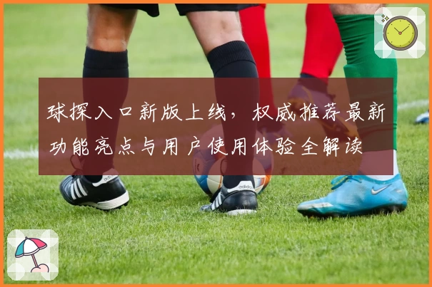 球探入口新版上线,权威推荐最新功能亮点与用户使用体验全解读