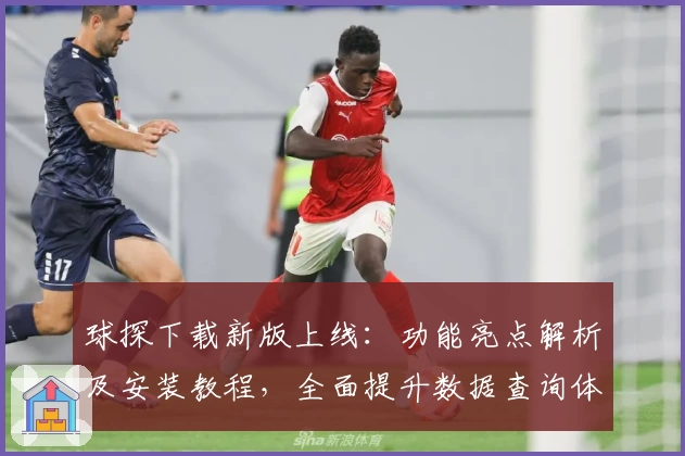 球探下载新版上线：功能亮点解析及安装教程，全面提升数据查询体验