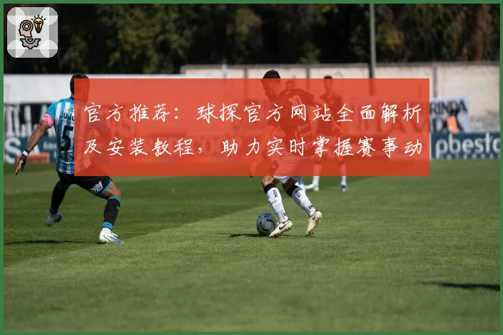 官方推荐：球探官方网站全面解析及安装教程，助力实时掌握赛事动态