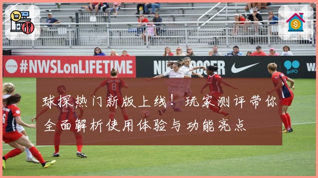 球探热门新版上线！玩家测评带你全面解析使用体验与功能亮点