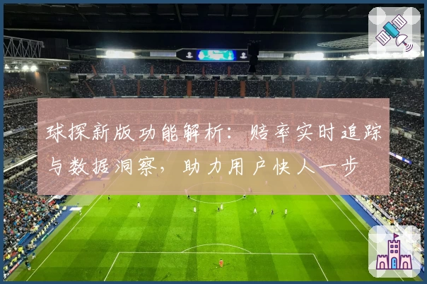 球探新版功能解析：赔率实时追踪与数据洞察，助力用户快人一步