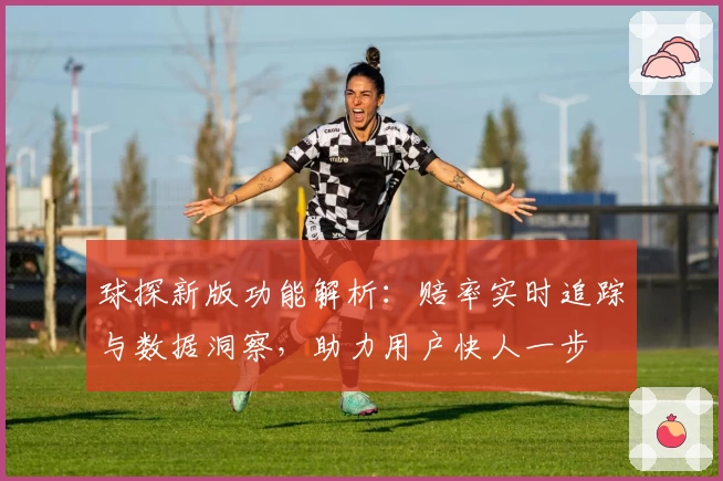 球探新版功能解析：赔率实时追踪与数据洞察，助力用户快人一步