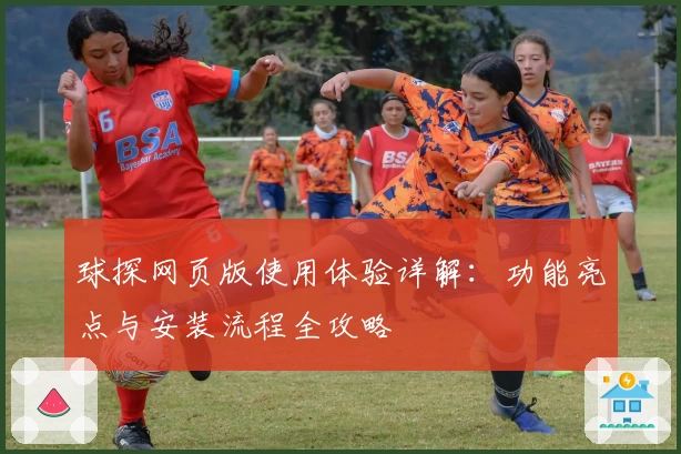 球探网页版使用体验详解：功能亮点与安装流程全攻略