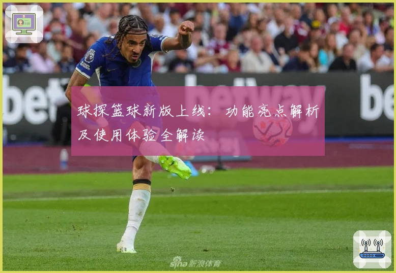 球探篮球新版上线：功能亮点解析及使用体验全解读
