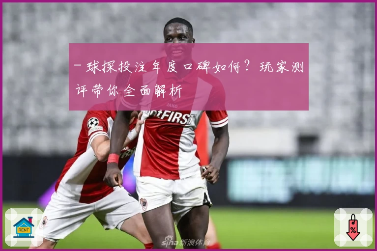 - 球探投注年度口碑如何?玩家测评带你全面解析