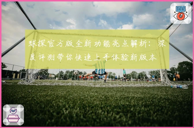 球探官方版全新功能亮点解析：深度评测带你快速上手体验新版本